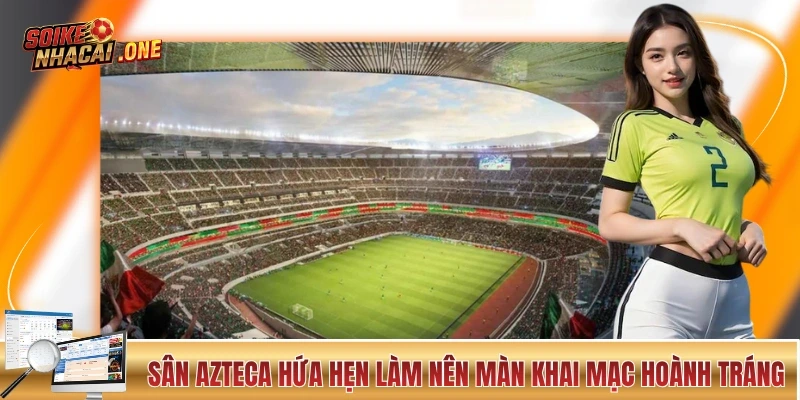 Sân Azteca hứa hẹn làm nên màn khai mạc hoành tráng