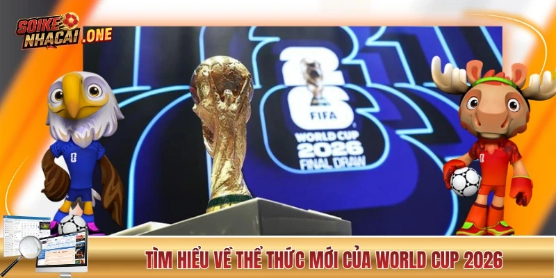 Tìm hiểu A-Z về thể thức mới của World Cup 2026