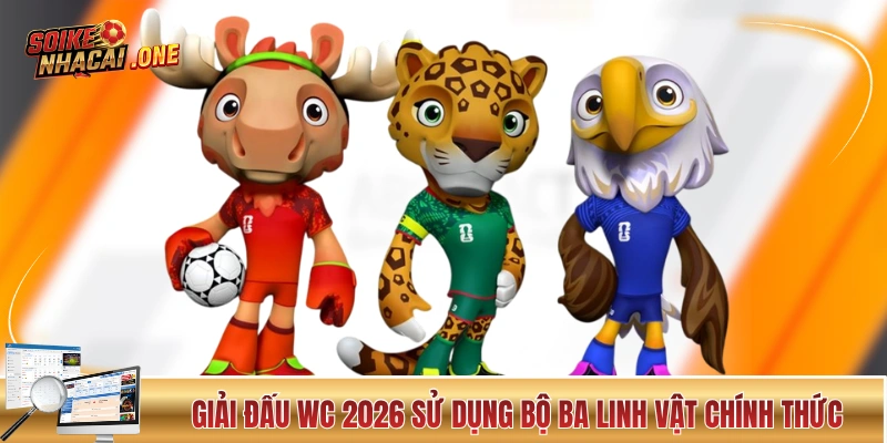 World Cup 2026 - 5 Phút Cập Nhất Tần Tần Tật Thông Tin Giải đấu WC 2026 sử dụng bộ ba linh vật chính thức